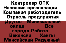 Контролер ОТК › Название организации ­ Компания-работодатель › Отрасль предприятия ­ Другое › Минимальный оклад ­ 25 700 - Все города Работа » Вакансии   . Ханты-Мансийский,Радужный г.